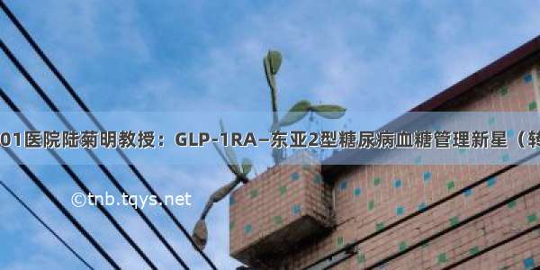 301医院陆菊明教授：GLP-1RA—东亚2型糖尿病血糖管理新星（转）