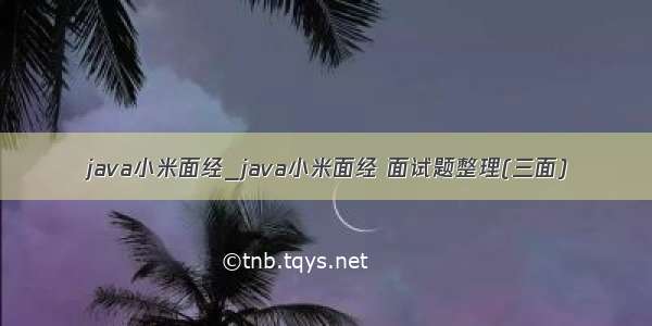 java小米面经_java小米面经 面试题整理(三面)