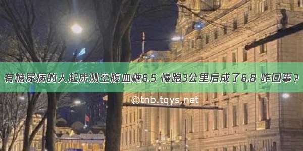 有糖尿病的人起床测空腹血糖6.5 慢跑3公里后成了6.8 咋回事？