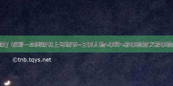 【情节阅读】看到一本阅读书上写情节=主要人物+事件+故事的意义故事的意义是指...