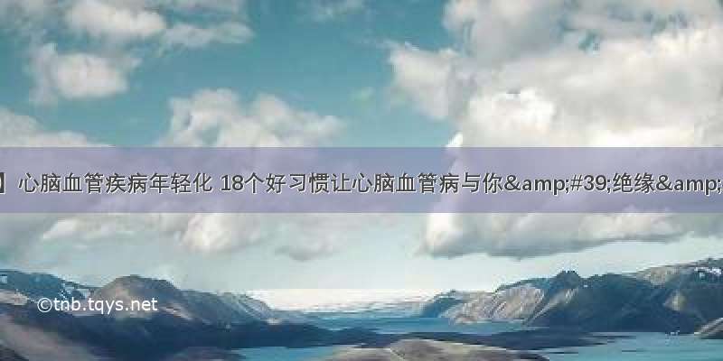 【提醒】心脑血管疾病年轻化 18个好习惯让心脑血管病与你&#39;绝缘&#39;！