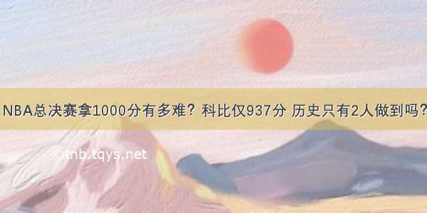 NBA总决赛拿1000分有多难？科比仅937分 历史只有2人做到吗？