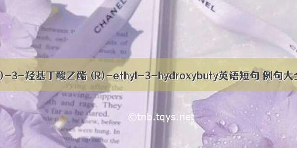 (R)-3-羟基丁酸乙酯 (R)-ethyl-3-hydroxybuty英语短句 例句大全