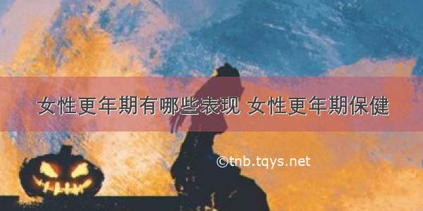 女性更年期有哪些表现 女性更年期保健