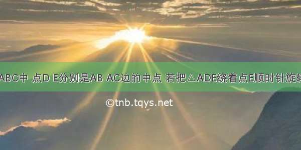 如图 在△ABC中 点D E分别是AB AC边的中点 若把△ADE绕着点E顺时针旋转180°得到