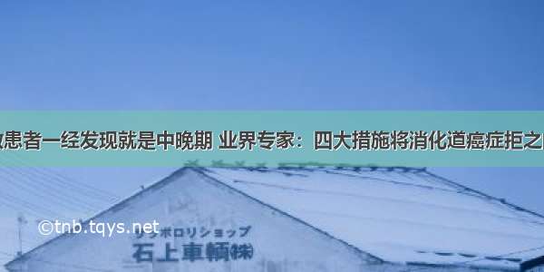 多数患者一经发现就是中晚期 业界专家：四大措施将消化道癌症拒之门外