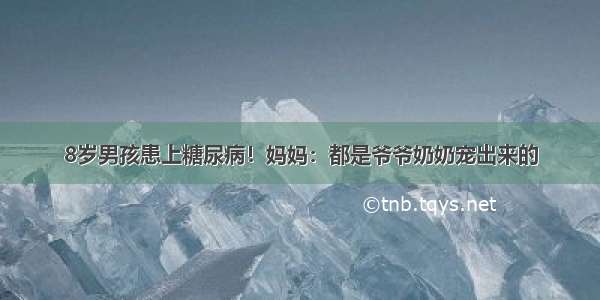 8岁男孩患上糖尿病！妈妈：都是爷爷奶奶宠出来的