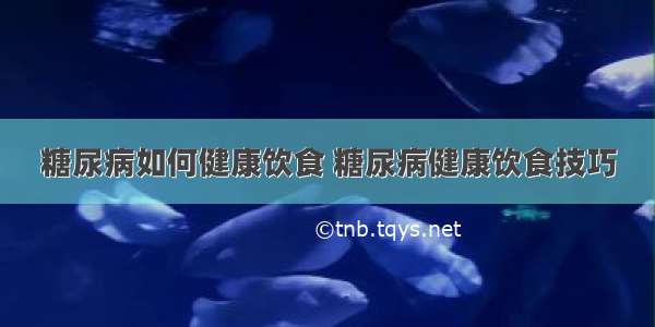 糖尿病如何健康饮食 糖尿病健康饮食技巧