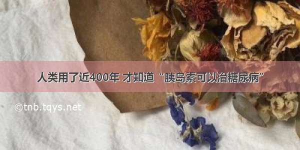 人类用了近400年 才知道“胰岛素可以治糖尿病”