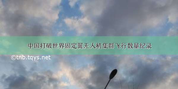 中国打破世界固定翼无人机集群飞行数量纪录