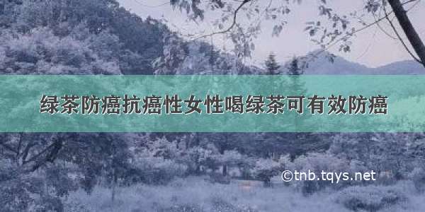 绿茶防癌抗癌性女性喝绿茶可有效防癌