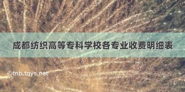 成都纺织高等专科学校各专业收费明细表