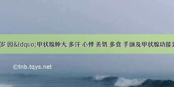 患者女 27岁 因“甲状腺肿大 多汗 心悸 善饥 多食 手颤及甲状腺功能异常1年余