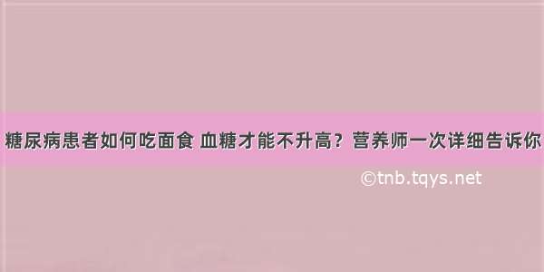 糖尿病患者如何吃面食 血糖才能不升高？营养师一次详细告诉你