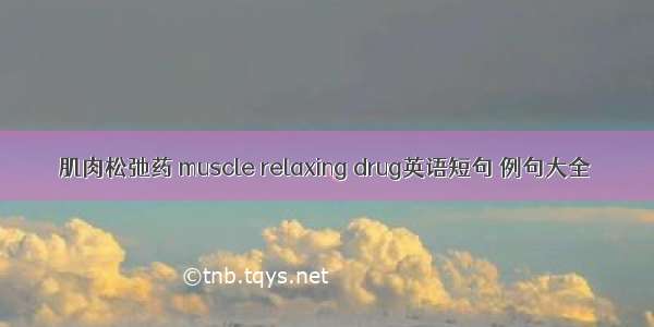 肌肉松弛药 muscle relaxing drug英语短句 例句大全