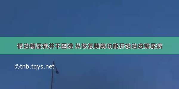 根治糖尿病并不困难 从恢复胰腺功能开始治愈糖尿病