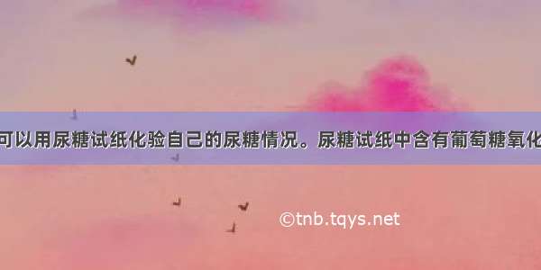 糖尿病患者可以用尿糖试纸化验自己的尿糖情况。尿糖试纸中含有葡萄糖氧化酶 它可以催