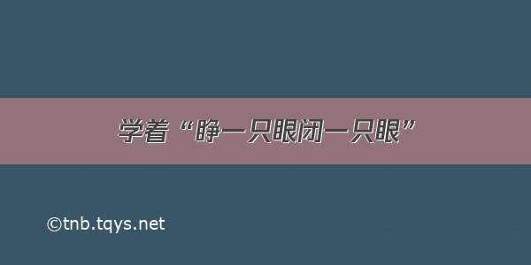 学着“睁一只眼闭一只眼”