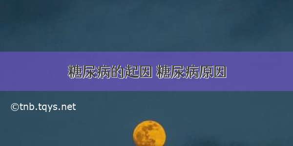 糖尿病的起因 糖尿病原因