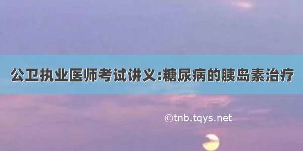 公卫执业医师考试讲义:糖尿病的胰岛素治疗