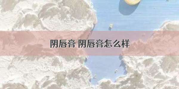 阴唇膏 阴唇膏怎么样