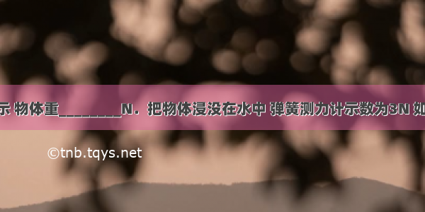 如图甲所示 物体重________N．把物体浸没在水中 弹簧测力计示数为3N 如图乙所示 