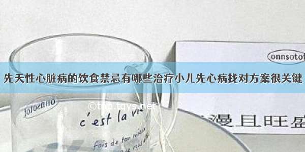 先天性心脏病的饮食禁忌有哪些治疗小儿先心病找对方案很关键