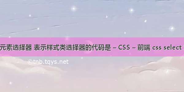 css 元素选择器 表示样式类选择器的代码是 – CSS – 前端 css select 对齐