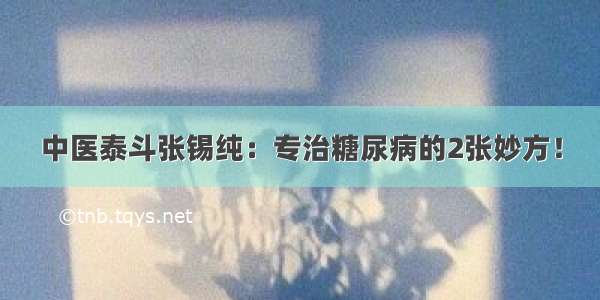 中医泰斗张锡纯：专治糖尿病的2张妙方！