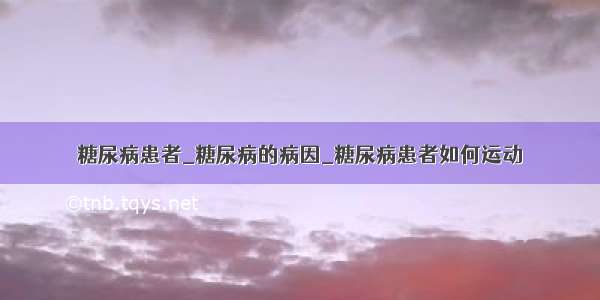 糖尿病患者_糖尿病的病因_糖尿病患者如何运动