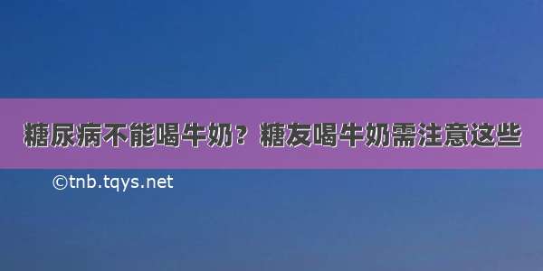 糖尿病不能喝牛奶？糖友喝牛奶需注意这些