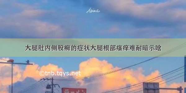 大腿肚内侧股癣的症状大腿根部瘙痒难耐暗示啥