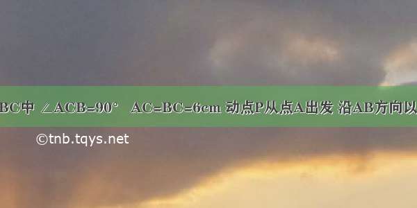 如图 在Rt△ABC中 ∠ACB=90° AC=BC=6cm 动点P从点A出发 沿AB方向以每秒cm的速度