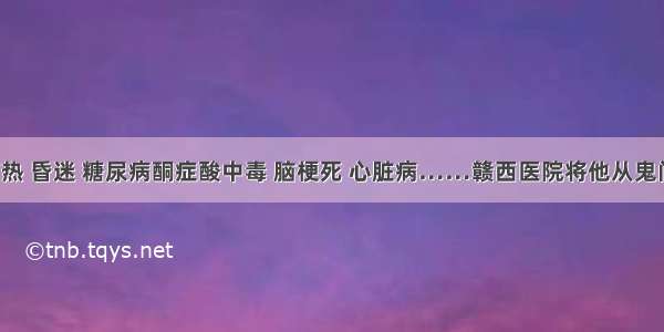 【健康】高热 昏迷 糖尿病酮症酸中毒 脑梗死 心脏病……赣西医院将他从鬼门关抢了回来