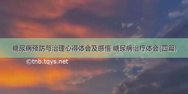 糖尿病预防与治理心得体会及感悟 糖尿病治疗体会(四篇)