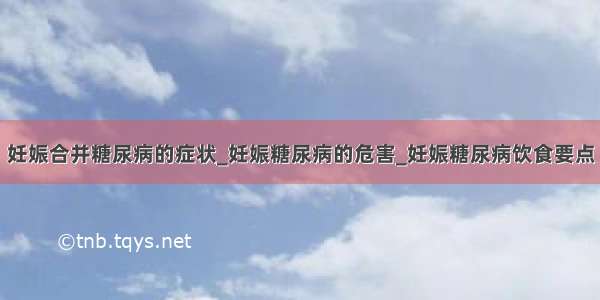 妊娠合并糖尿病的症状_妊娠糖尿病的危害_妊娠糖尿病饮食要点