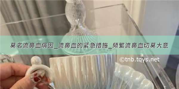 莫名流鼻血病因_流鼻血的紧急措施_频繁流鼻血切莫大意