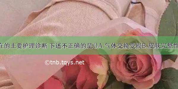 肺炎患儿存在的主要护理诊断 下述不正确的是()A.气体交换受损B.皮肤完整性受损C.体温