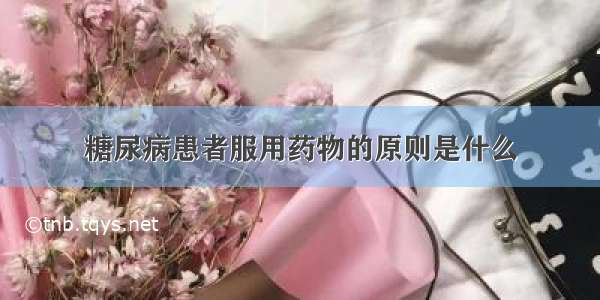 糖尿病患者服用药物的原则是什么