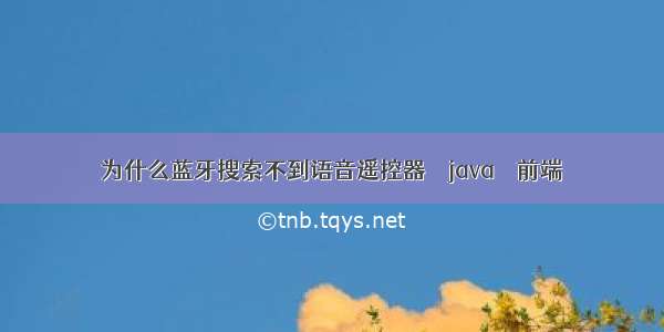 为什么蓝牙搜索不到语音遥控器 – java – 前端