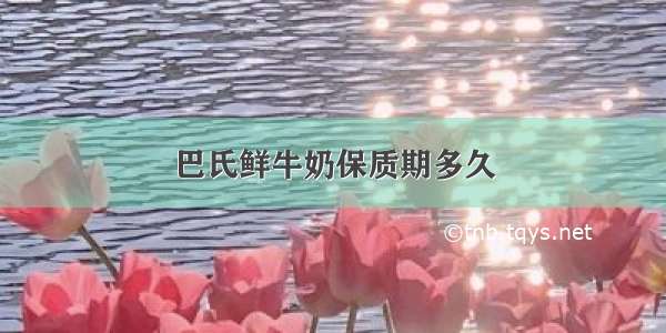 巴氏鲜牛奶保质期多久