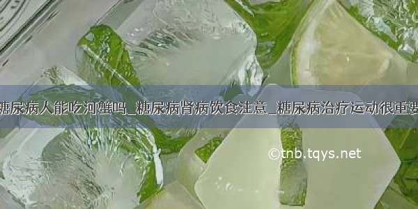 糖尿病人能吃河蟹吗_糖尿病肾病饮食注意_糖尿病治疗运动很重要