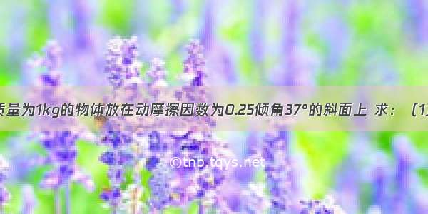 如图所示 质量为1kg的物体放在动摩擦因数为0.25倾角37°的斜面上 求：（1）物体下滑