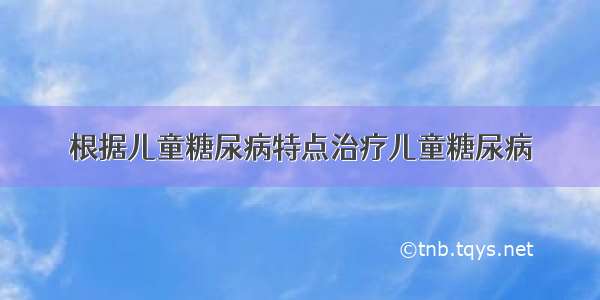 根据儿童糖尿病特点治疗儿童糖尿病