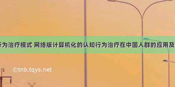 计算机行为治疗模式 网络版计算机化的认知行为治疗在中国人群的应用及有效性...