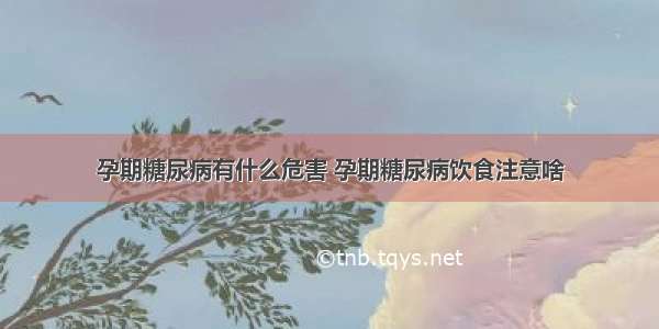 孕期糖尿病有什么危害 孕期糖尿病饮食注意啥