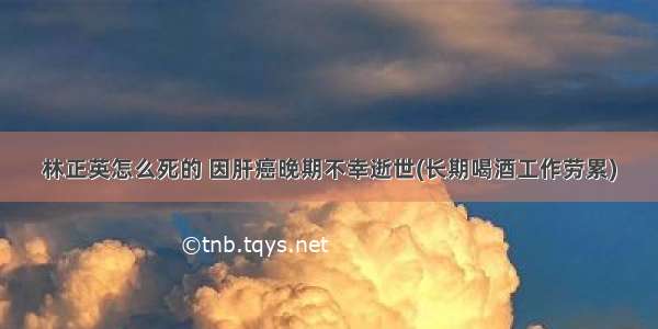 林正英怎么死的 因肝癌晚期不幸逝世(长期喝酒工作劳累)