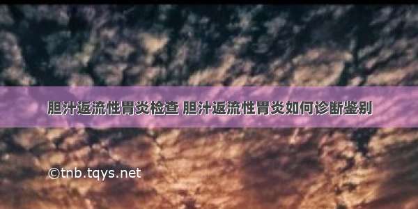 胆汁返流性胃炎检查 胆汁返流性胃炎如何诊断鉴别