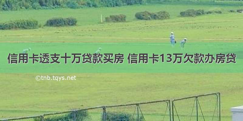 信用卡透支十万贷款买房 信用卡13万欠款办房贷