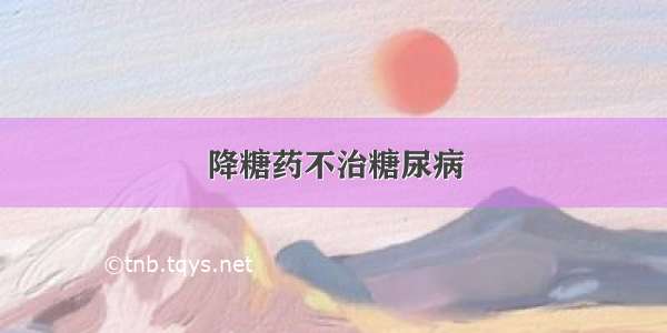 降糖药不治糖尿病